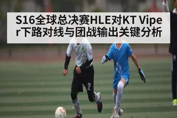 S16全球总决赛HLE对KT Viper下路对线与团战输出关键分析